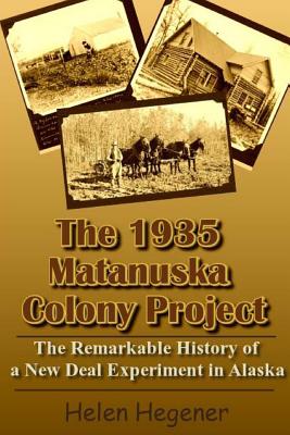 The 1935 Matanuska Colony Project: The Remarkable History of a New Deal Experiment in Alaska - Hegener, Helen