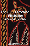 The 1961 Cameroon Plebiscite: Choice or Betrayal