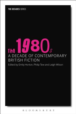 The 1980s: A Decade of Contemporary British Fiction - Tew, Philip, Professor (Editor), and Horton, Emily (Editor), and Wilson, Leigh, Dr. (Editor)