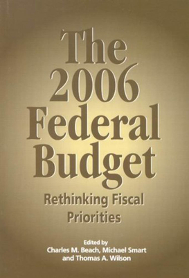 The 2006 Federal Budget: Rethinking Fiscal Priorities Volume 114 - Smart, Michael, and Beach, Charles M, and Wilson, Thomas A