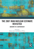 The 2007 Iran Nuclear Estimate Revisited: Anatomy of a Controversy