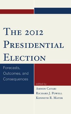The 2012 Presidential Election: Forecasts, Outcomes, and Consequences - Cavari, Amnon (Editor), and Powell, Richard (Editor), and Mayer, Kenneth (Editor)