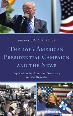 The 2016 American Presidential Campaign and the News: Implications for American Democracy and the Republic - Kuypers, Jim A (Contributions by), and Aamidor, Abe (Contributions by), and Cooper, Stephen D (Contributions by)