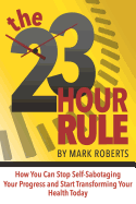 The 23 Hour Rule: How You Can Stop Self-Sabotaging Your Progress and Start Transforming Your Health Today