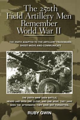 The 250th Field Artillery Men Remember World War II: The 250th Adapted to the Artillery Trademark: Shoot-Move-And-Communicate - Gwin, Ruby