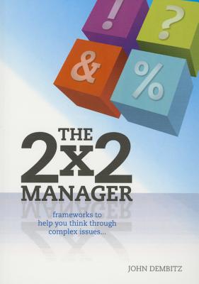 The 2x2 Manager: Frameworks to Help You Think Through Complex Issues - Dembitz, John