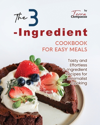 The 3-Ingredient Cookbook for Easy Meals: Tasty and Effortless 3-Ingredient Recipes for Minimalist Cooking - Compasso, Terra