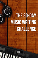 The 30-Day Music Writing Challenge: Transform Your Songwriting Composition Skills in Only 30 Days