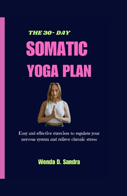 The 30-Day Somatic Yoga Plan: Easy and Effective Exercises to Regulate Your Nervous System and Relieve Chronic Stress - D Sandra, Wenda