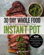 The 30 Day Whole Food Diet Cookbook for Your Instant Pot(r): 100 Delicious Yet Fast and Easy Recipes for Healthy and Fully Compliant Cooking