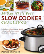 The 30 Day Whole Foods Slow Cooker Challenge: Delicious, Simple, and Quick Whole Food Slow Cooker Recipes for Everyone