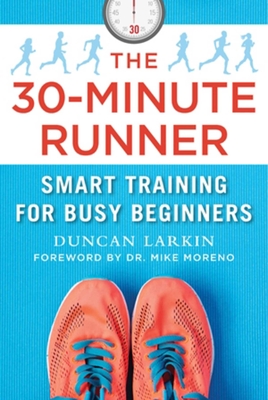 The 30-Minute Runner: Smart Training for Busy Beginners - Larkin, Duncan, and Moreno, Mike, Dr. (Foreword by)