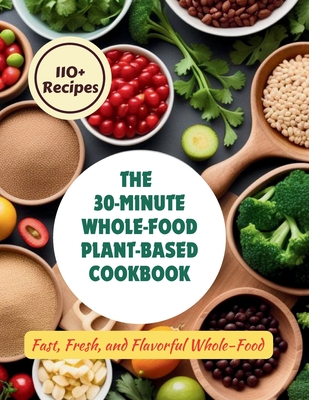 The 30-Minute Whole-Food Plant-Based Cookbook: 110+ Recipes Fast, Fresh, and Flavorful Whole-Food - Henning, Gustav