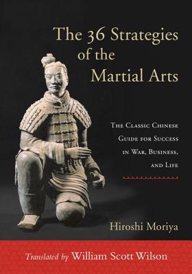 The 36 Strategies of the Martial Arts: The Classic Chinese Guide for Success in War, Business, and Life - Moriya, Hiroshi, and Wilson, William Scott (Translated by)