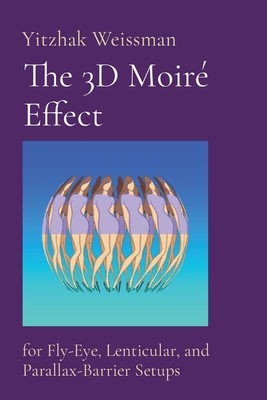 The 3D Moir Effect: for Fly-Eye, Lenticular, and Parallax-Barrier Setups - Weissman, Yitzhak