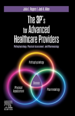 The 3p's for Advanced Healthcare Providers: Pathophysiology, Physical Assessment, and Pharmacology - Rogers, Julia, RN, CNS, and Allen, Jodi, RN