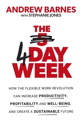 The 4 Day Week: How the Flexible Work Revolution Can Increase Productivity, Profitability and Wellbeing, and Help Create a Sustainable Future - Barnes, Andrew, and Jones, Stephanie
