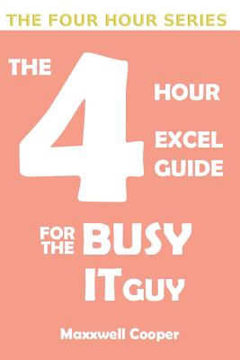The 4 Hour Excel Guide for the Busy It Guy: Learn key features to get that extra edge, all in a weekend's read!!! - Cooper, Maxxwell
