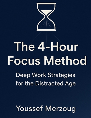 The 4-Hour Focus Method: Deep Work Strategies for the Distracted Age - Merzoug, Youssef
