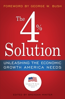 The 4% Solution: Unleashing the Economic Growth America Needs - The Bush Institute, and Miniter, Brendan (Editor), and Bush, George W (Foreword by)
