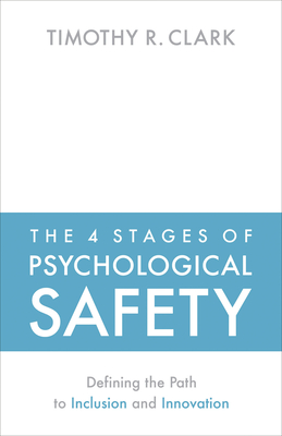 The 4 Stages of Psychological Safety: Defining the Path to Inclusion and Innovation - Clark, Timothy R