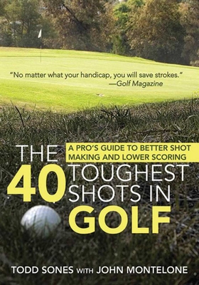 The 40 Toughest Shots in Golf: A Pro's Guide to Better Shot Making and Lower Scoring - Sones, Todd, and Monteleone, John