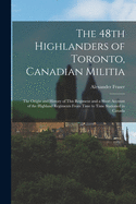 The 48th Highlanders of Toronto, Canadian Militia [microform]: the Origin and History of This Regiment and a Short Account of the Highland Regiments From Time to Time Stationed in Canada