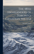 The 48th Highlanders of Toronto, Canadian Militia [microform]: the Origin and History of This Regiment and a Short Account of the Highland Regiments From Time to Time Stationed in Canada