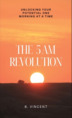 The 5 AM Revolution: Unlocking Your Potential One Morning at a Time - Vincent, B