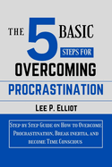 The 5 Basic Steps for Overcoming Procrastination: Step by Step Guide on How to Overcome Procrastination, Break Inertia, and Become Time Conscious