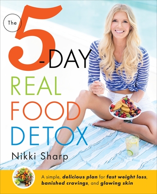 The 5-Day Real Food Detox: A Simple, Delicious Plan for Fast Weight Loss, Banished Cravings, and Glowing Skin - Sharp, Nikki