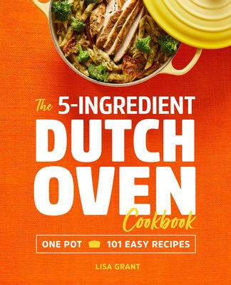 The 5-Ingredient Dutch Oven Cookbook: One Pot, 101 Easy Recipes - Grant, Lisa