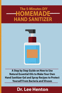 The 5-Minutes DIY Homemade Hand Sanitizer: A Step by Step Guide on How to Use Natural Essential Oils to Make Your Own Hand Sanitizer Gel and Spray Recipes to Protect Yourself From Bacteria and Viruses