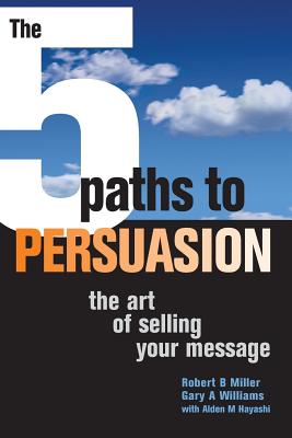 The 5 Paths to Persuasion: The Art of Selling Your Message - Miller, Robert B, and Williams, Gary A, and Hayashi, Alden M