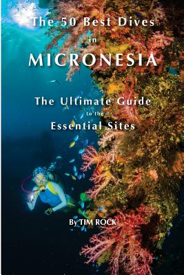 The 50 Best Dives in Micronesia: The Ultimate Guide to the Essential Sites - Rock, Tim