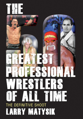 The 50 Greatest Professional Wrestlers of All Time: The Definitive Shoot - Matysik, Larry