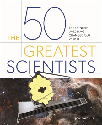 The 50 Greatest Scientists: The Pioneers Who Have Changed Our World - Balchin, Jon