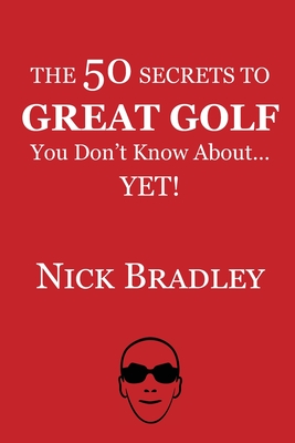 The 50 Secrets to Great Golf You Don't Know About......Yet! - Bradley, Nick