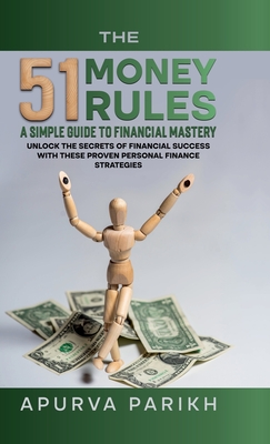 The 51 Money Rules: A Simple Guide to Financial Mastery: Unlock the Secrets of Financial Success with These Proven Personal Finance Strategies - Apurva Parikh