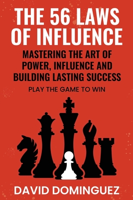 The 56 Laws of Influence: Mastering the Art of Power, Influence and Building Lasting Success: PLAY THE GAME TO WIN - Dominguez, David