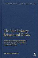 The 56th Infantry Brigade and D-Day: An Independent Infantry Brigade and the Campaign in North West Europe 1944-1945