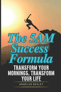 The 5AM Success Formula: Transform Your Mornings, Transform Your Life: Science-Based Methods for Peak Energy, Productivity, and Achievement Before Breakfast