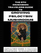 THE 5th DIMENSION TRAVELERS GUIDE TO GROWING PSILOCYBIN MUSHROOMS