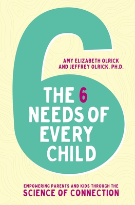 The 6 Needs of Every Child: Empowering Parents and Kids Through the Science of Connection - Olrick, Amy Elizabeth, and Olrick, Jeffrey