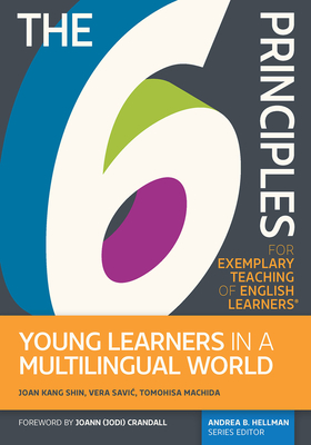 The 6 Principles for Exemplary Teaching of English Learners(r) Young Learners in a Multilingual World - Shin, Joan Kang, PhD, and Savic, Vera, PhD, and Machida, Tomohisa, PhD