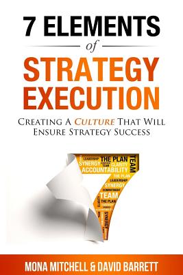 The 7 Elements of Strategy Execution: Creating a Culture That Will Ensure Strategy Succes - Mitchell, Mona, and Barrett, David