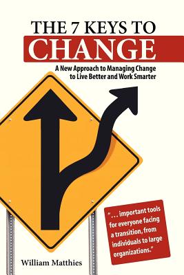 The 7 Keys to Change: A New Approach to Managing Change to Live Better and Work Smarter - Matthies, William