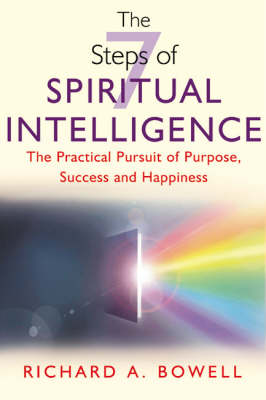 The 7 Steps of Spiritual Intelligence: The Practical Pursuit of Purpose, Success and Happiness - Bowell, Richard A