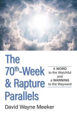 The 70th-Week & Rapture Parallels: A WORD to the Watchful and a WARNING to the Wayward - Meeker, David