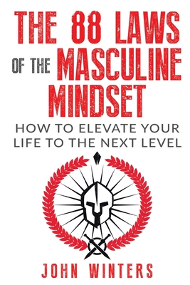 The 88 Laws Of The Masculine Mindset: How To Elevate Your Life To The Next Level - Winters, John